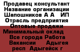 Продавец-консультант › Название организации ­ Шапошников А.А., ИП › Отрасль предприятия ­ Оптовые продажи › Минимальный оклад ­ 1 - Все города Работа » Вакансии   . Адыгея респ.,Адыгейск г.